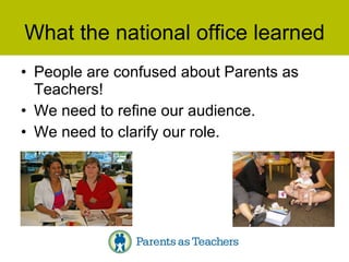What the national office learned People are confused about Parents as Teachers! We need to refine our audience. We need to clarify our role. 