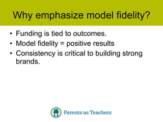 Why emphasize model fidelity? Funding is tied to outcomes. Model fidelity = positive results Consistency is critical to building strong brands. 