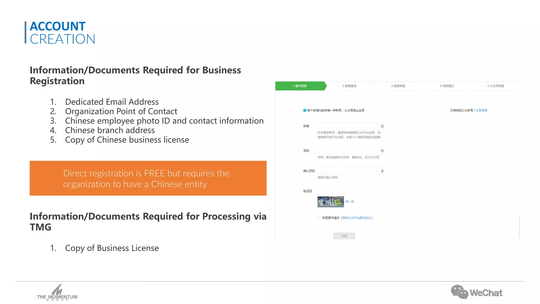 Information/Documents Required for Business
Registration
1. Dedicated Email Address
2. Organization Point of Contact
3. Chinese employee photo ID and contact information
4. Chinese branch address
5. Copy of Chinese business license
Information/Documents Required for Processing via
TMG
1. Copy of Business License
ACCOUNT
CREATION
Direct registration is FREE but requires the
organization to have a Chinese entity
 