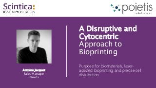 Antoine Jacquot
Sales Manager
Poietis
A Disruptive and
Cytocentric
Approach to
Bioprinting
Purpose for biomaterials, laser-
assisted bioprinting and precise cell
distribution
 