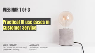 Practical AI use cases in
Customer Service
Denys Holovatyi
Data Science and AI consultant @
EnterpriseAI Consulting
WEBINAR 1 OF 3
Anna Augé
Senior Project Manager AI
Freelance
 