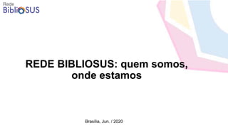 REDE BIBLIOSUS: quem somos,
onde estamos
Brasília, Jun. / 2020
 