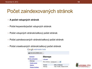November 9, 2012                                         14




 Počet zaindexovaných stránok
  • A počet vstupných stránok


  • Počet keywords/počet vstupných stránok


  • Počet vstupných stránok/celkový počet stránok


  • Počet zaindexovaných stránok/celkový počet stránok


  • Počet crawlovaných stránok/celkový počet stránok
 