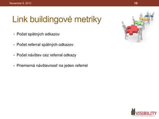 November 9, 2012                              15




 Link buildingové metriky
  • Počet spätných odkazov


  • Počet referral spätných odkazov


  • Počet návštev cez referral odkazy


  • Priemerná návštevnosť na jeden referrel
 