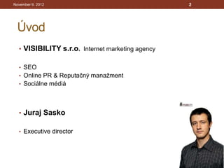 November 9, 2012                                  2




 Úvod
  • VISIBILITY s.r.o. Internet marketing agency

  • SEO
  • Online PR & Reputačný manažment
  • Sociálne médiá




  • Juraj Sasko

  • Executive director
 