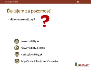 November 9, 2012                                      20




 Ďakujem za pozornosť!
  • Máte nejaké otázky?




                   www.visibility.sk

                   www.visibility.sk/blog

                   sasko@visibility.sk

                   http://www.linkedin.com/in/sasko
 