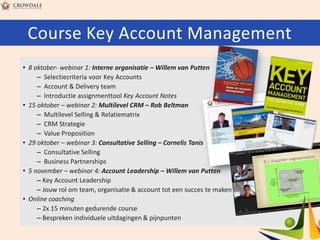 Course Key Account Management
• 8 oktober- webinar 1: Interne organisatie – Willem van Putten
– Selectiecriteria voor Key ...
