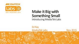 labs.mediatek.com
EdKay
MediaTekLabs Nov2015
MakeitBigwith
SomethingSmall
IntroducingMediaTekLabs
 