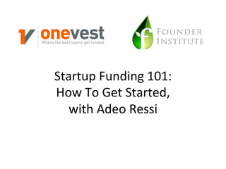 Startup 
Funding 
101: 
How 
To 
Get 
Started, 
with 
Adeo 
Ressi 
 