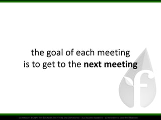 the goal of each meeting 
is to get to the next meeting 
 