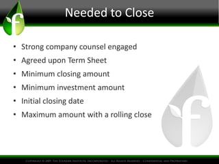 Needed to Close 
• Strong company counsel engaged 
• Agreed upon Term Sheet 
• Minimum closing amount 
• Minimum investment amount 
• Initial closing date 
• Maximum amount with a rolling close 
 