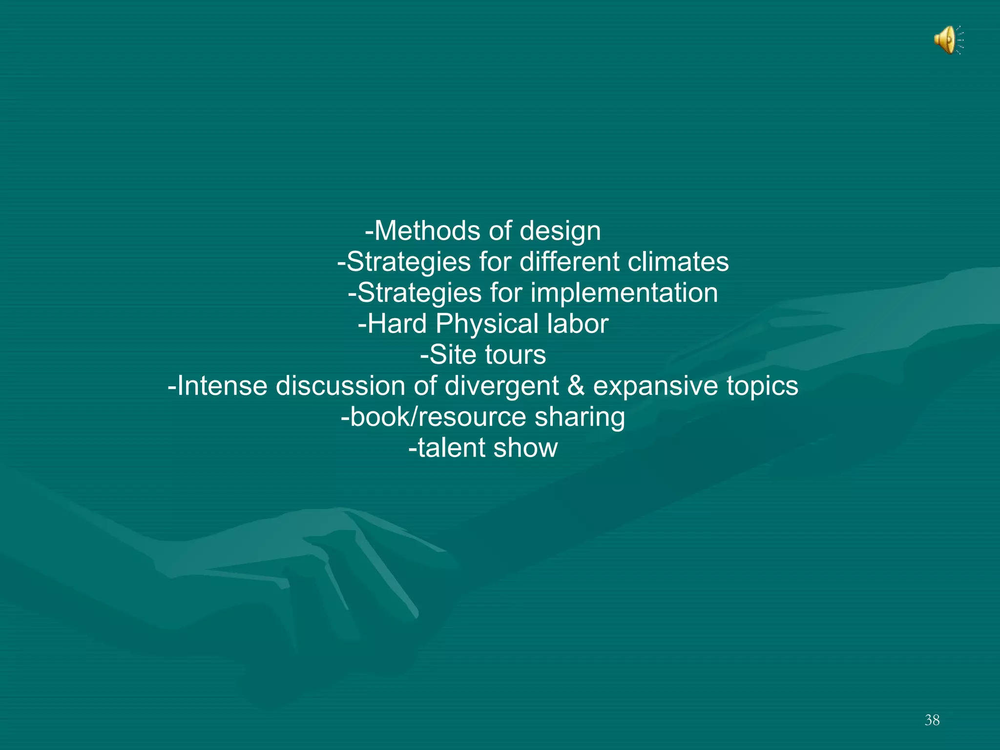 -Methods of design -Strategies for different climates -Strategies for implementation -Hard Physical labor -Site tours -Intense discussion of divergent & expansive topics -book/resource sharing -talent show 