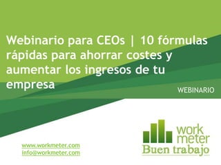 Webinario para CEOs | 10 fórmulas
rápidas para ahorrar costes y
aumentar los ingresos de tu
empresa                       WEBINARIO




  www.workmeter.com
  info@workmeter.com
 