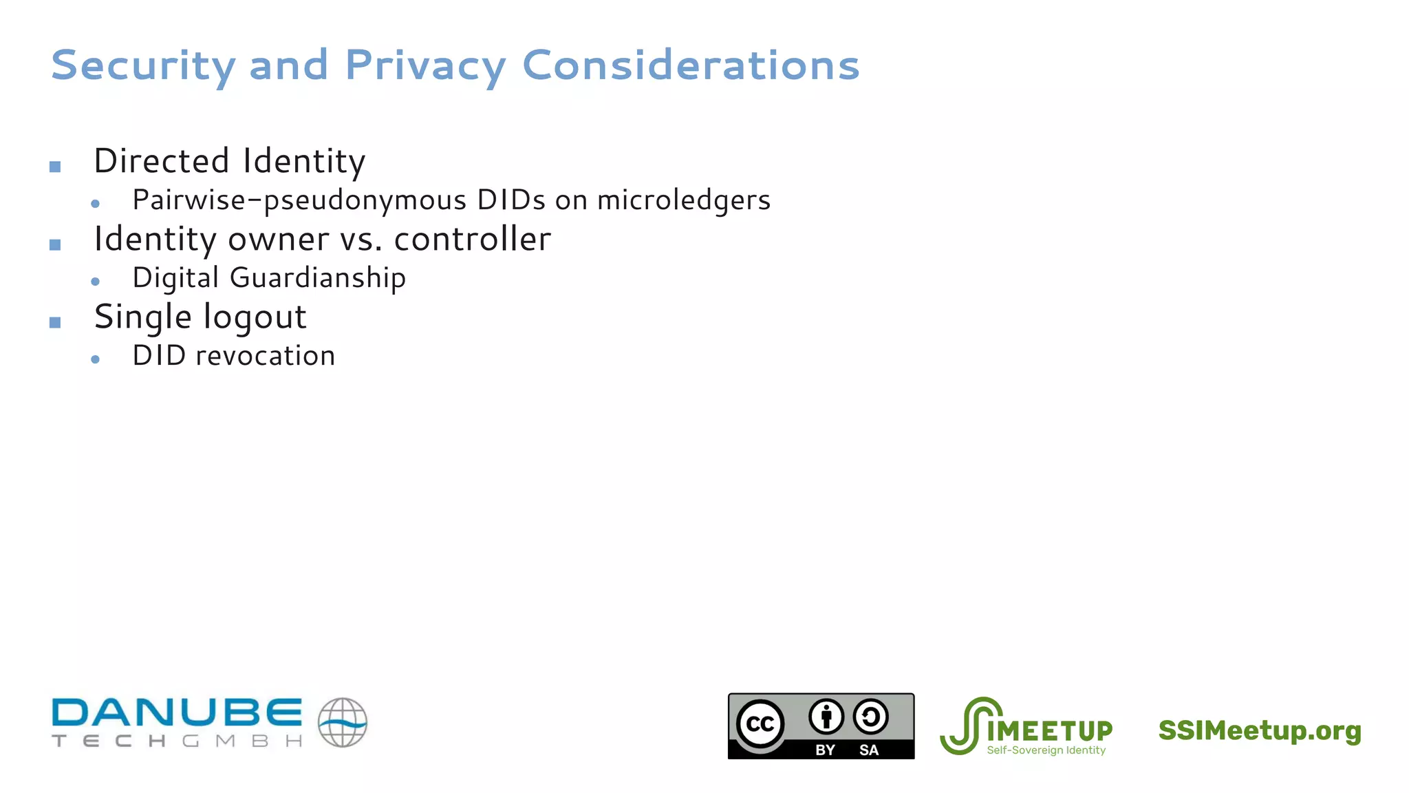 Security and Privacy Considerations
■ Directed Identity
● Pairwise-pseudonymous DIDs on microledgers
■ Identity owner vs. controller
● Digital Guardianship
■ Single logout
● DID revocation
SSIMeetup.org
 