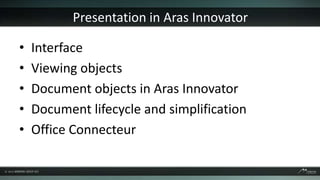 Presentation in Aras Innovator

•   Interface
•   Viewing objects
•   Document objects in Aras Innovator
•   Document lifecycle and simplification
•   Office Connecteur
 