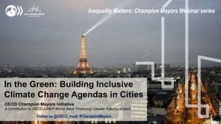 In the Green: Building Inclusive
Climate Change Agendas in Cities
Inequality Matters: Champion Mayors Webinar series
OECD Champion Mayors initiative
A contribution to OECD-UNEP-World Bank Financing Climate Futures project
Follow us @OECD_local #ChampionMayors
 
