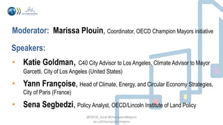 Moderator: Marissa Plouin, Coordinator, OECD Champion Mayors initiative
• Katie Goldman, C40 City Advisor to Los Angeles, ...