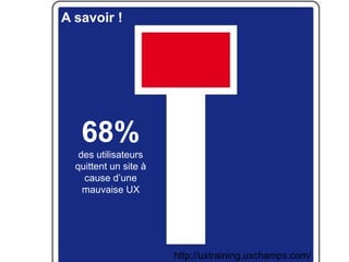 3
68%
des utilisateurs
quittent un site à
cause d’une
mauvaise UX
http://uxtraining.uxchamps.com/
A savoir !
 