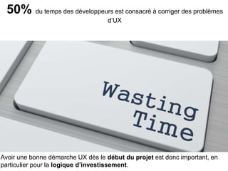 5
50% du temps des développeurs est consacré à corriger des problèmes
d’UX
Avoir une bonne démarche UX dès le début du projet est vital pour éviter des
coûts non prévus d’optimisation UX après mise en ligne.
 