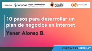 10 pasos para desarrollar un 
plan de negocios en internet 
Yener Alonso B. 
Aula 
Virtual: 
h2p://www.interlat.co/moodle/ 
www.interlat.co 
– 
info@interlat.co 
-­‐ 
h2p://www.facebook.com/interlat 
-­‐ 
www.twi2er.com/interlat 
-­‐ 
PBX: 
57(1) 
658 
2959 
-­‐ 
Bogotá 
-­‐ 
Colombia 
 