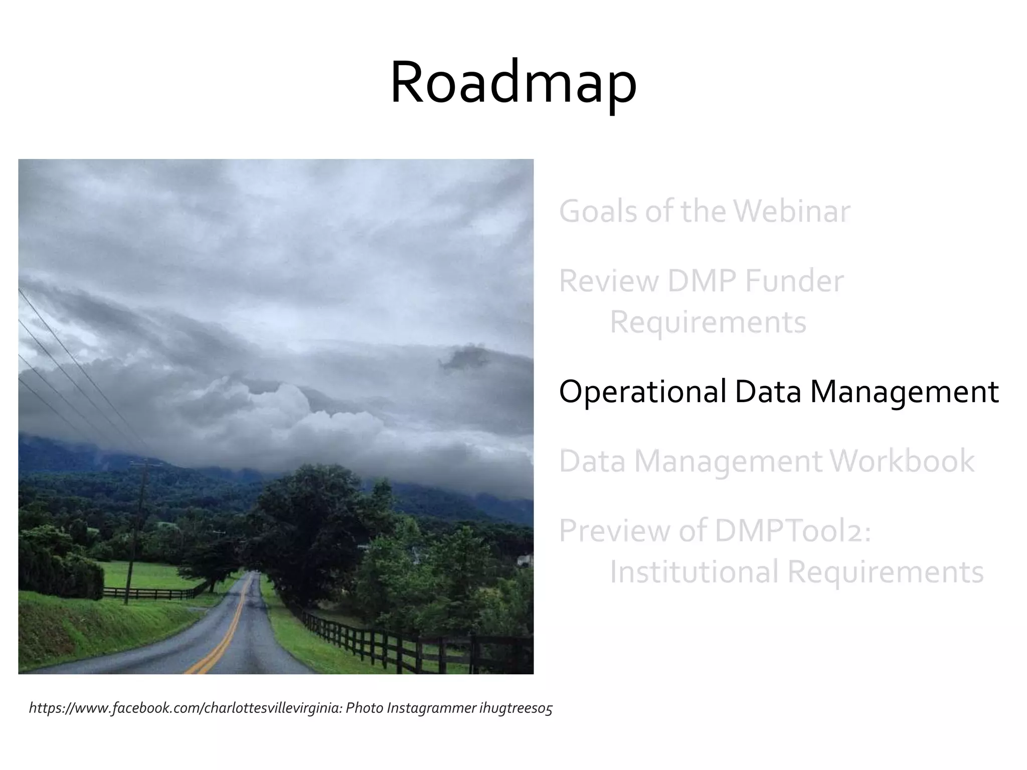 Roadmap
https://www.facebook.com/charlottesvillevirginia: Photo Instagrammer ihugtrees05
Goals of theWebinar
Review DMP Funder
Requirements
Operational Data Management
Data ManagementWorkbook
Preview of DMPTool2:
Institutional Requirements
 