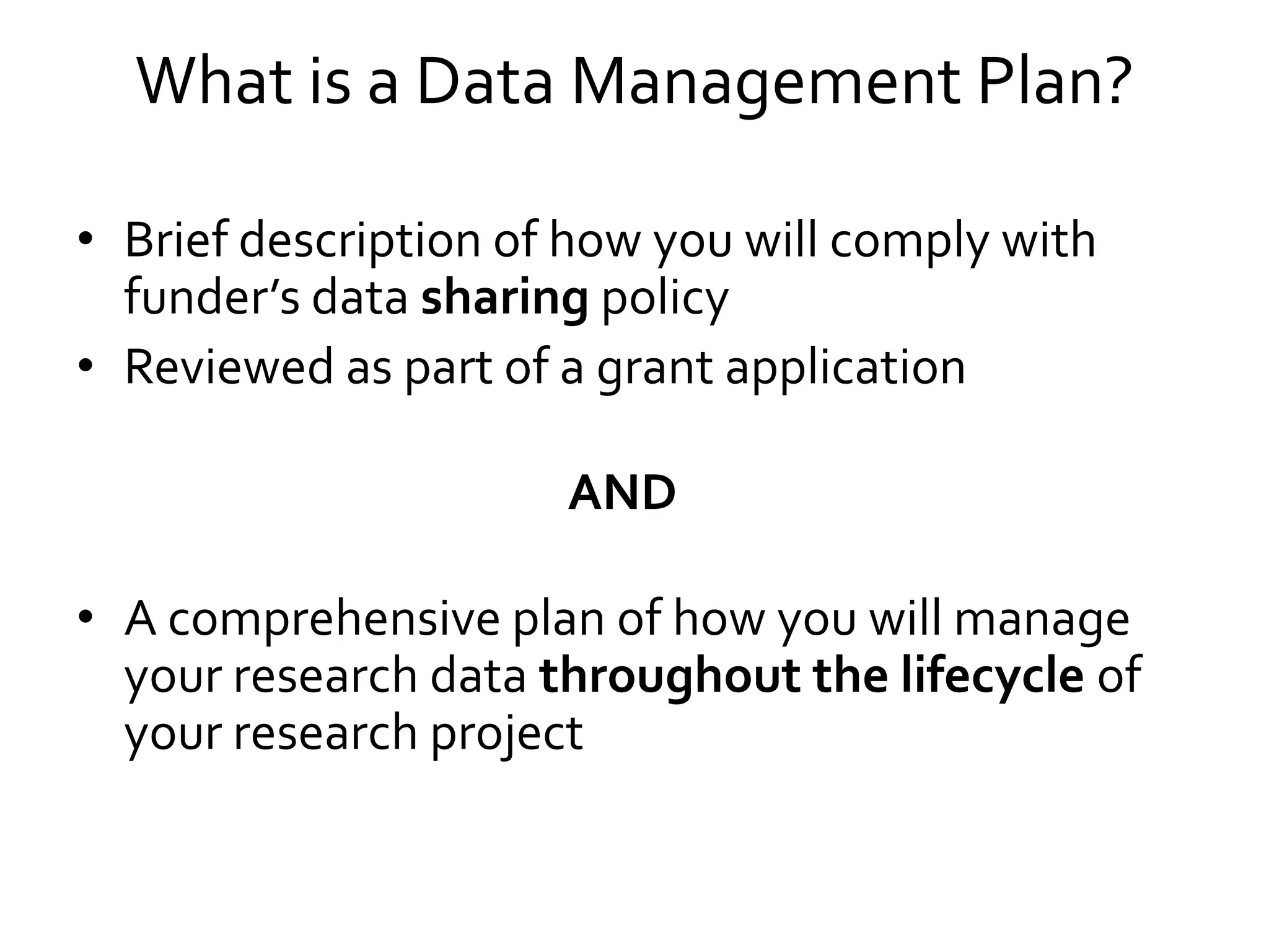 What is a Data Management Plan?
• Brief description of how you will comply with
funder’s data sharing policy
• Reviewed as part of a grant application
AND
• A comprehensive plan of how you will manage
your research data throughout the lifecycle of
your research project
 