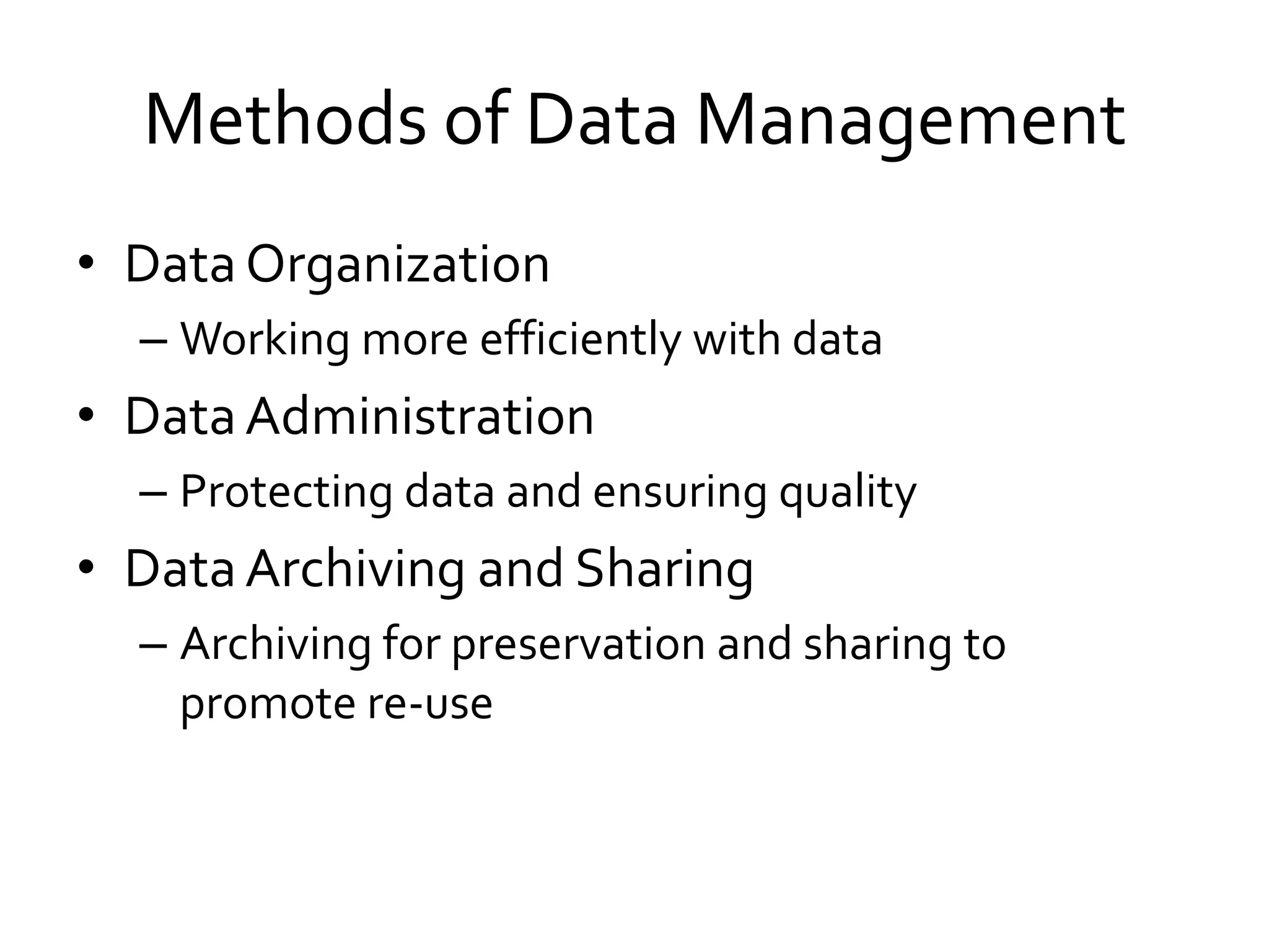 Methods of Data Management
• Data Organization
– Working more efficiently with data
• DataAdministration
– Protecting data and ensuring quality
• DataArchiving and Sharing
– Archiving for preservation and sharing to
promote re-use
 