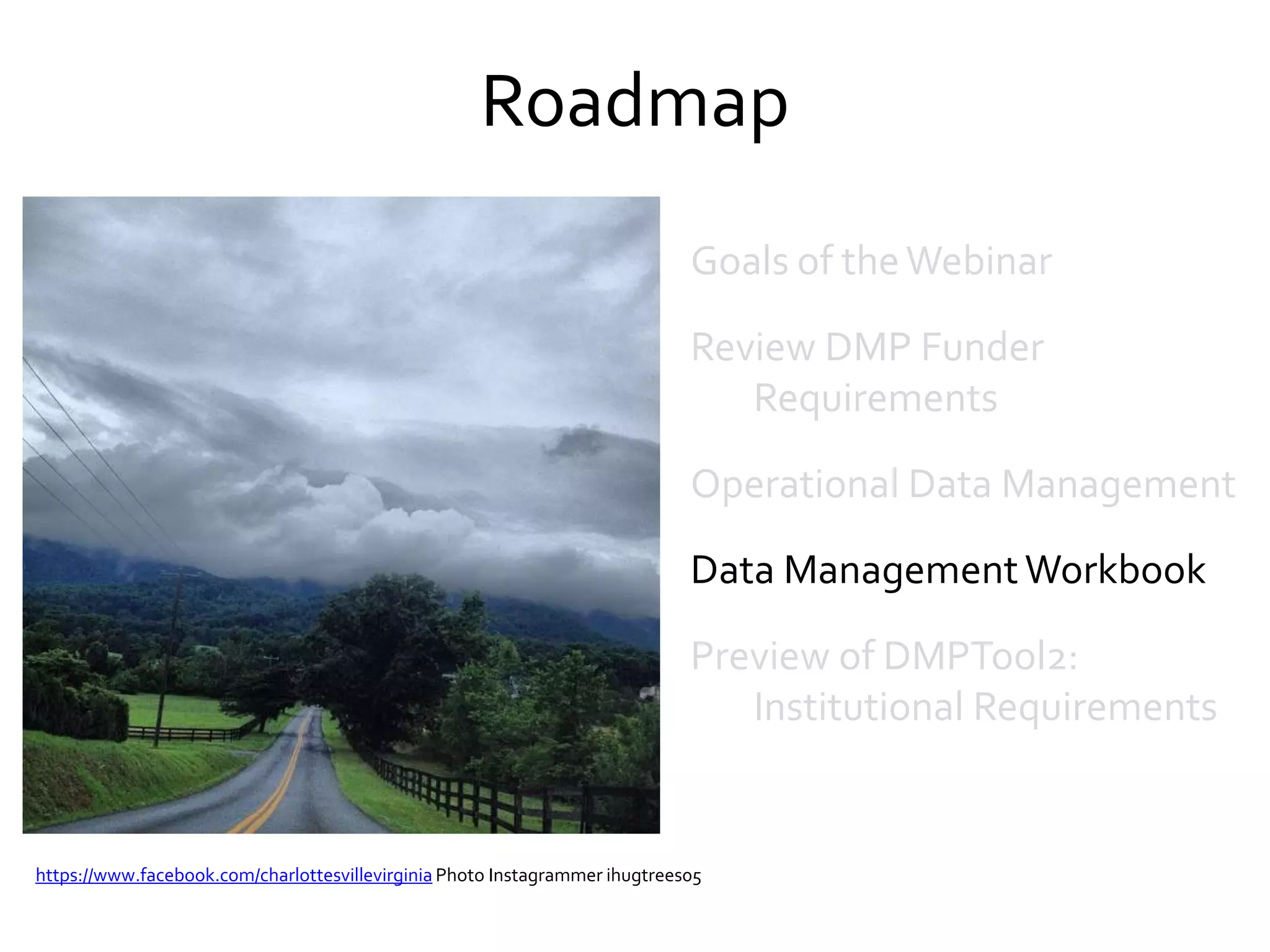 Roadmap
https://www.facebook.com/charlottesvillevirginia Photo Instagrammer ihugtrees05
Goals of theWebinar
Review DMP Funder
Requirements
Operational Data Management
Data ManagementWorkbook
Preview of DMPTool2:
Institutional Requirements
 