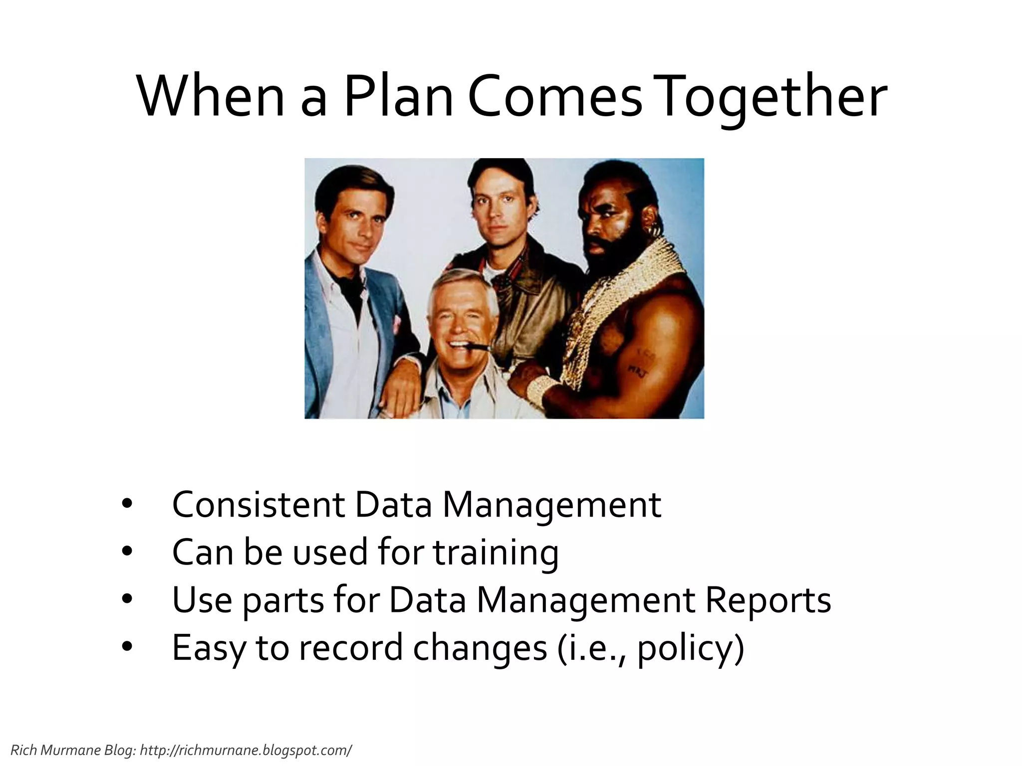 When a Plan ComesTogether
• Consistent Data Management
• Can be used for training
• Use parts for Data Management Reports
• Easy to record changes (i.e., policy)
Rich Murmane Blog: http://richmurnane.blogspot.com/
 