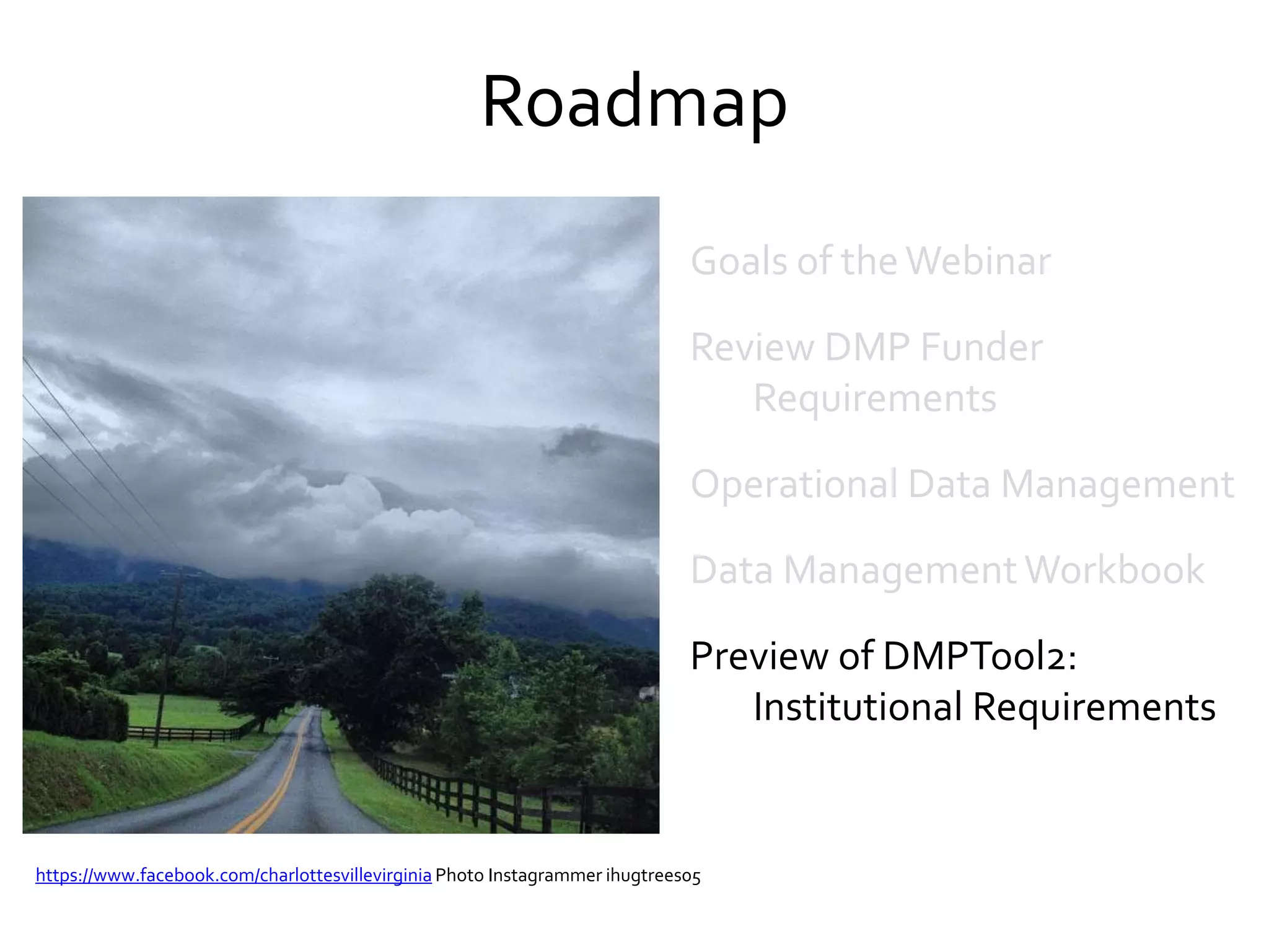Roadmap
https://www.facebook.com/charlottesvillevirginia Photo Instagrammer ihugtrees05
Goals of theWebinar
Review DMP Funder
Requirements
Operational Data Management
Data ManagementWorkbook
Preview of DMPTool2:
Institutional Requirements
 