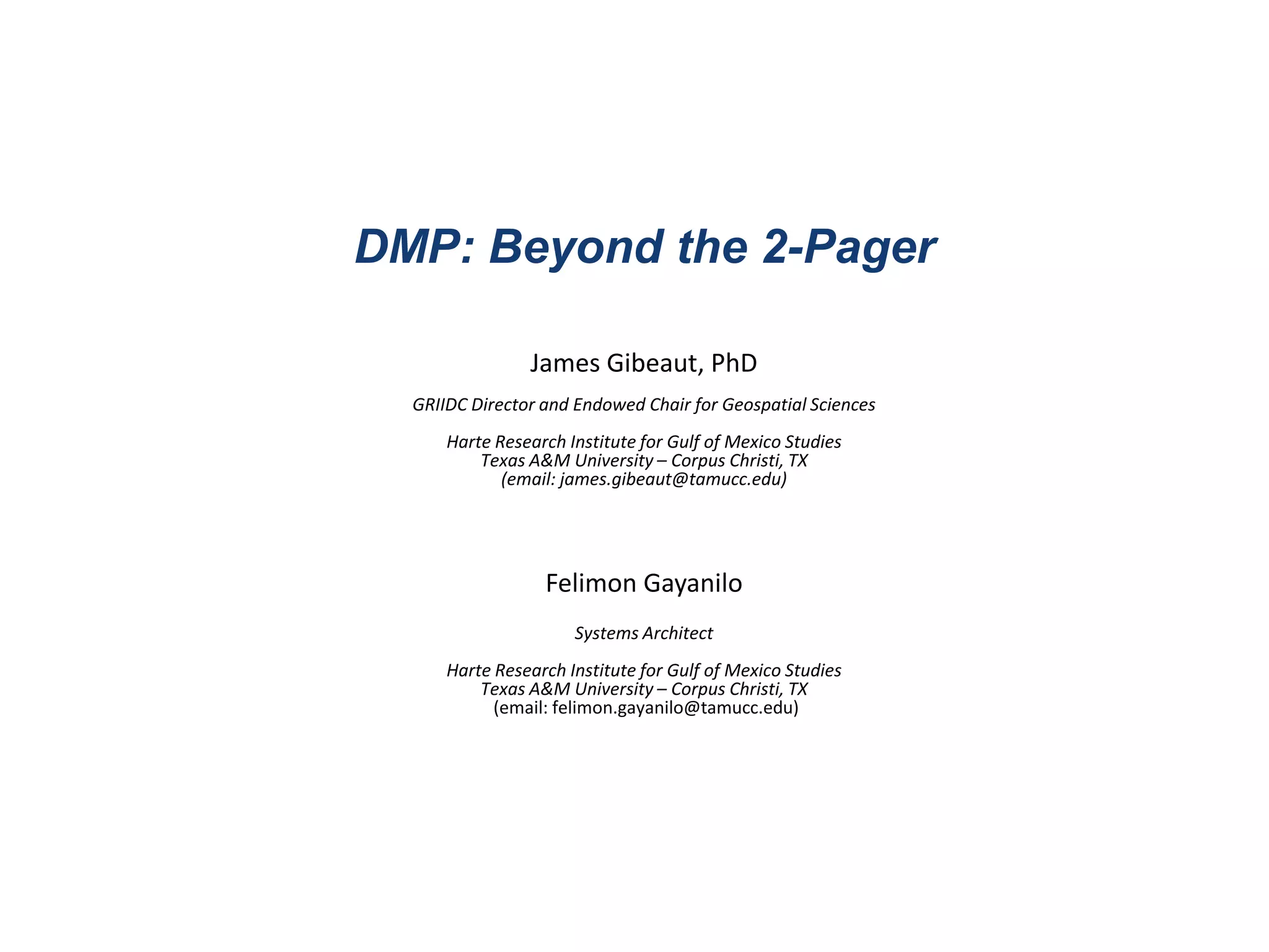 DMP: Beyond the 2-Pager
James Gibeaut, PhD
GRIIDC Director and Endowed Chair for Geospatial Sciences
Harte Research Institute for Gulf of Mexico Studies
Texas A&M University – Corpus Christi, TX
(email: james.gibeaut@tamucc.edu)
Felimon Gayanilo
Systems Architect
Harte Research Institute for Gulf of Mexico Studies
Texas A&M University – Corpus Christi, TX
(email: felimon.gayanilo@tamucc.edu)
 