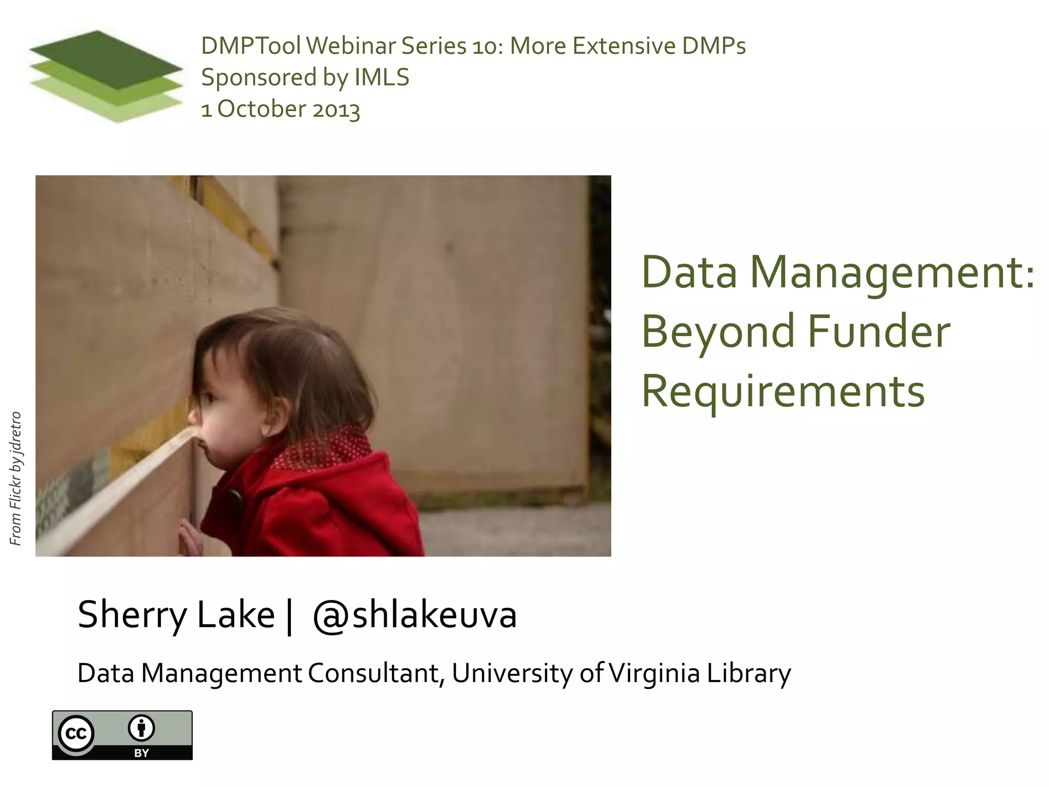 Data Management:
Beyond Funder
Requirements
Sherry Lake | @shlakeuva
Data ManagementConsultant, University ofVirginia Library
DMPToolWebinar Series 10: More Extensive DMPs
Sponsored by IMLS
1 October 2013
FromFlickrbyjdretro
 