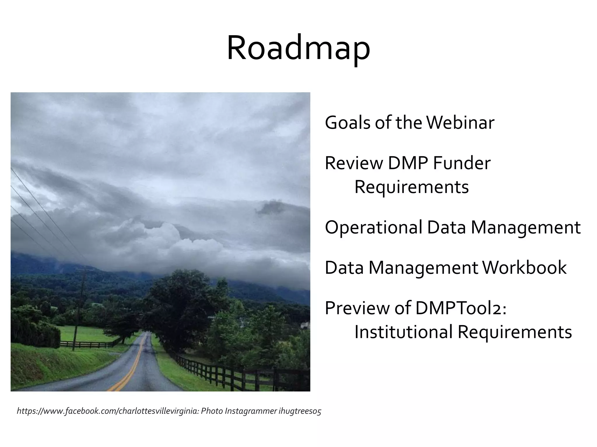 Roadmap
https://www.facebook.com/charlottesvillevirginia: Photo Instagrammer ihugtrees05
Goals of theWebinar
Review DMP Funder
Requirements
Operational Data Management
Data ManagementWorkbook
Preview of DMPTool2:
Institutional Requirements
 