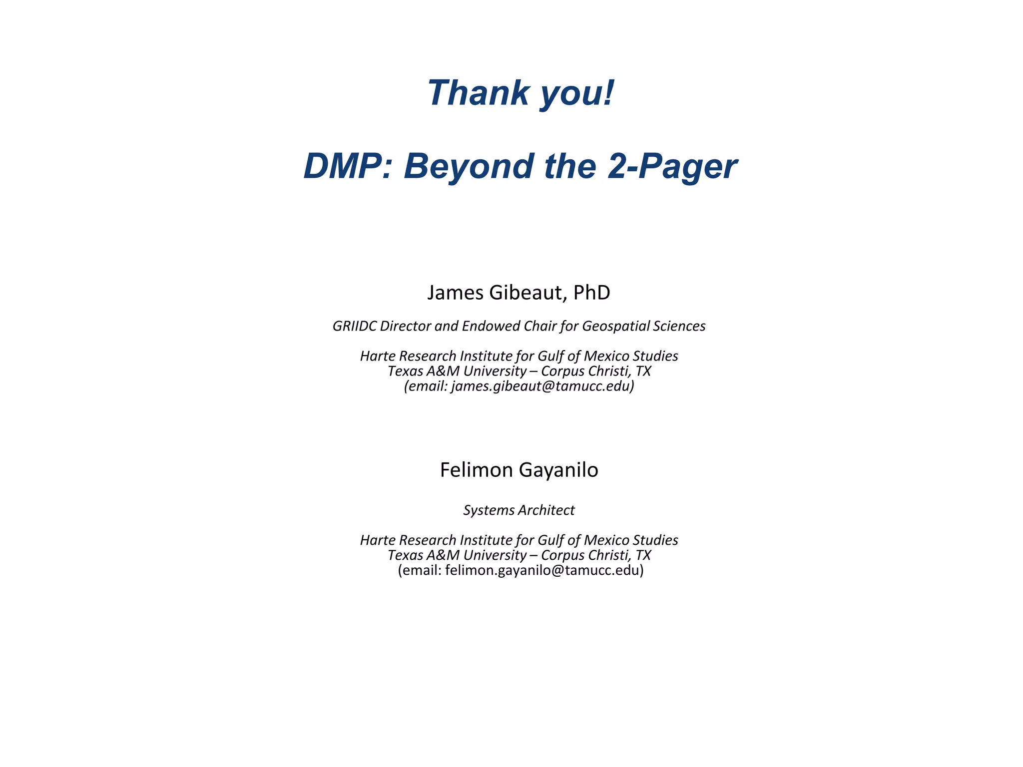Thank you!
DMP: Beyond the 2-Pager
James Gibeaut, PhD
GRIIDC Director and Endowed Chair for Geospatial Sciences
Harte Research Institute for Gulf of Mexico Studies
Texas A&M University – Corpus Christi, TX
(email: james.gibeaut@tamucc.edu)
Felimon Gayanilo
Systems Architect
Harte Research Institute for Gulf of Mexico Studies
Texas A&M University – Corpus Christi, TX
(email: felimon.gayanilo@tamucc.edu)
 