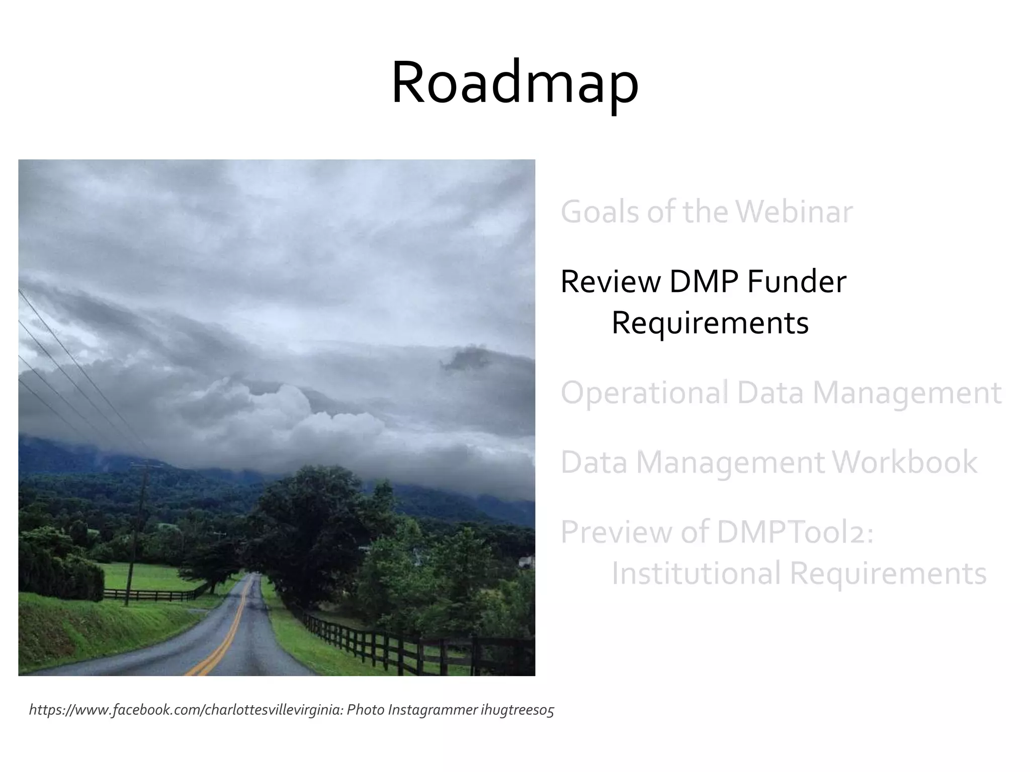 Roadmap
https://www.facebook.com/charlottesvillevirginia: Photo Instagrammer ihugtrees05
Goals of theWebinar
Review DMP Funder
Requirements
Operational Data Management
Data ManagementWorkbook
Preview of DMPTool2:
Institutional Requirements
 