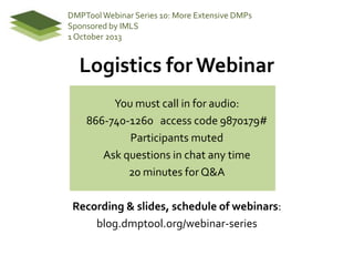Logistics for Webinar
You must call in for audio:
866-740-1260 access code 9870179#
Participants muted
Ask questions in chat any time
20 minutes for Q&A
Recording & slides, schedule of webinars:
blog.dmptool.org/webinar-series
DMPToolWebinar Series 10: More Extensive DMPs
Sponsored by IMLS
1 October 2013
 