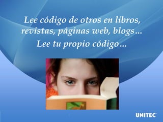 Lee código de otros en libros,
revistas, páginas web, blogs…
Lee tu propio código…
 