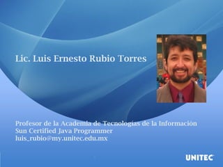 Lic. Luis Ernesto Rubio Torres
Profesor de la Academia de Tecnologías de la Información
Sun Certified Java Programmer
luis_rubio@my.unitec.edu.mx
 