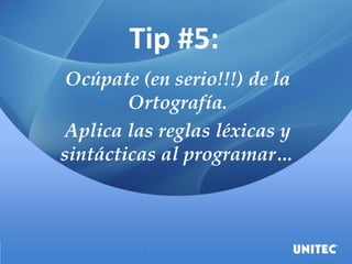 Tip #5:
Ocúpate (en serio!!!) de la
Ortografía.
Aplica las reglas léxicas y
sintácticas al programar…
 