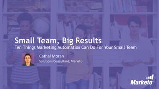 Small Team, Big Results
Ten Things Marketing Automation Can Do For Your Small Team
Cathal Moran
Solutions Consultant, Marketo
 