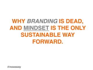 @msweezey!
!
!
WHY BRANDING IS DEAD,
AND MINDSET IS THE ONLY
SUSTAINABLE WAY
FORWARD. !
 