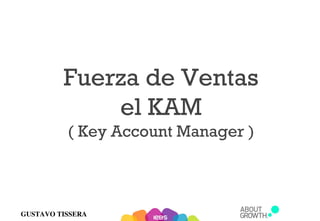 GUSTAVO TISSERA
Fuerza de Ventas
el KAM
( Key Account Manager )
 