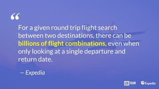— Expedia
“For a given round trip flight search
between two destinations, there can be
billions of flight combinations, even when
only looking at a single departure and
return date.
 