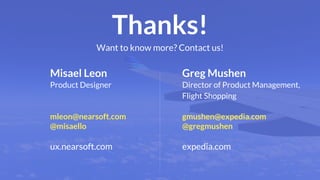 Want to know more? Contact us!
Thanks!
ux.nearsoft.com
mleon@nearsoft.com
@misaello
Misael Leon
expedia.com
gmushen@expedia.com
@gregmushen
Greg Mushen
Director of Product Management,
Flight Shopping
Product Designer
 