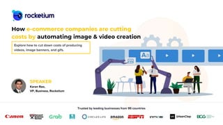 Trusted by leading businesses from 95 countries
How e-commerce companies are cutting
costs by automating image & video creation
SPEAKER
Karan Rao,
VP, Business, Rocketium
Explore how to cut down costs of producing
videos, image banners, and gifs.
 