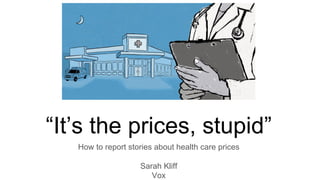 “It’s the prices, stupid”
How to report stories about health care prices
Sarah Kliff
Vox
 