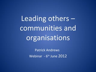 Leading others –
communities and
  organisations
     Patrick Andrews
  Webinar - 6th June 2012
 