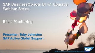 ©2014 SAP AG or an SAP affiliate company. All rights reserved. 
1 
Internal 
SAP BusinessObjects BI 4.1 Upgrade Webinar Series BI 4.1 Monitoring Presenter: Toby Johnston SAP Active Global Support 
Brought to you by the Customer Experience Group  