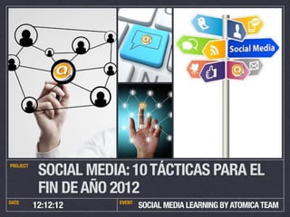PROJECT
           SOCIAL MEDIA: 10 TÁCTICAS PARA EL
           FIN DE AÑO 2012
DATE                  EVENT
          12:12:12            SOCIAL MEDIA LEARNING BY ATOMICA TEAM
 