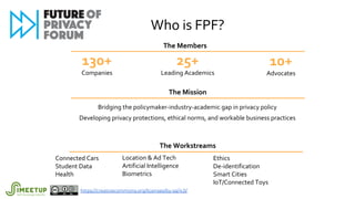 Who is FPF?
The Members
130+
Companies
25+
Leading Academics
10+
Advocates
The Mission
Bridging the policymaker-industry-a...